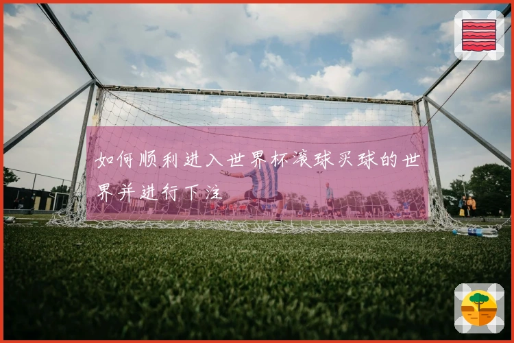 如何顺利进入世界杯滚球买球的世界并进行下注