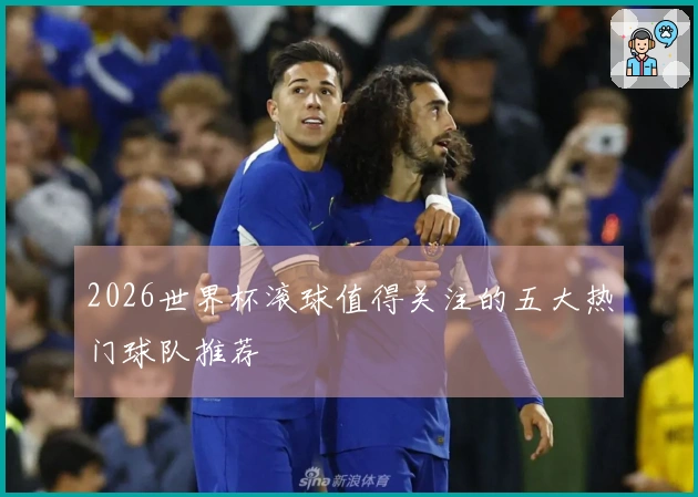 2026世界杯滚球值得关注的五大热门球队推荐