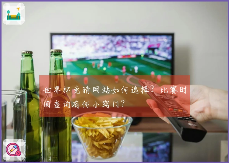 世界杯竞猜网站如何选择？比赛时间查询有何小窍门？