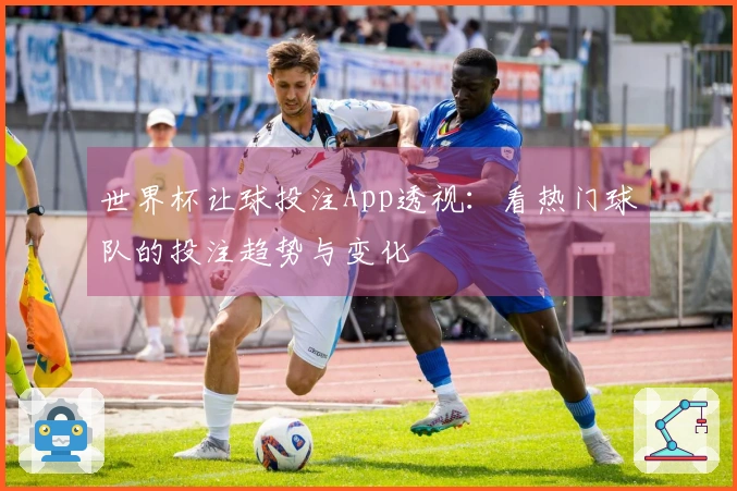 世界杯让球投注App透视：看热门球队的投注趋势与变化