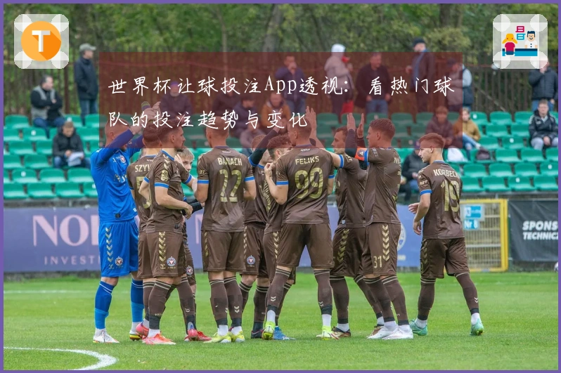 世界杯让球投注App透视：看热门球队的投注趋势与变化
