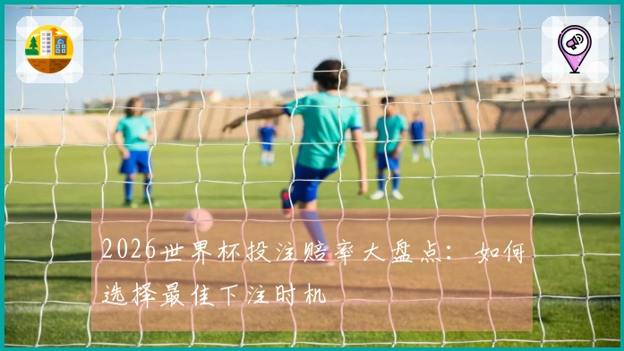 2026世界杯投注赔率大盘点：如何选择最佳下注时机