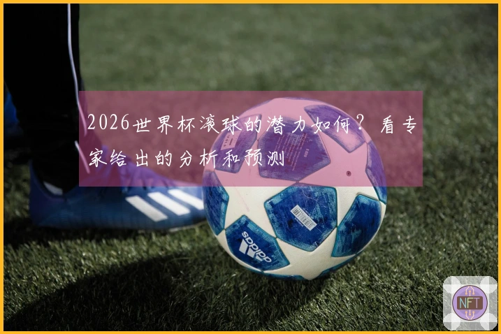 2026世界杯滚球的潜力如何？看专家给出的分析和预测
